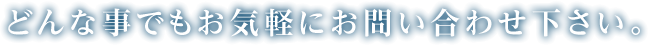 どんな事でもお気軽にお問い合わせ下さい。